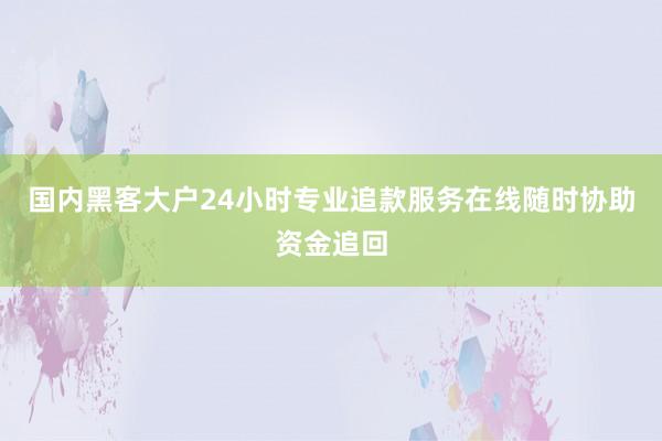 国内黑客大户24小时专业追款服务在线随时协助资金追回