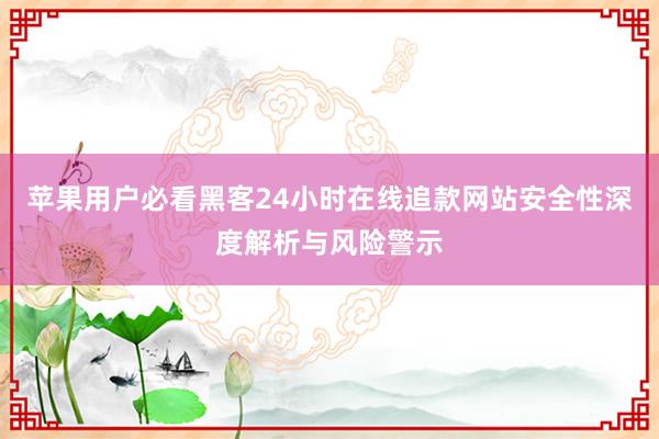 苹果用户必看黑客24小时在线追款网站安全性深度解析与风险警示