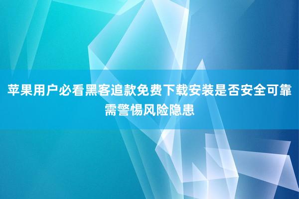 苹果用户必看黑客追款免费下载安装是否安全可靠需警惕风险隐患