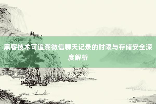 黑客技术可追溯微信聊天记录的时限与存储安全深度解析
