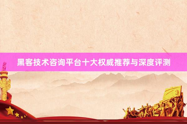 黑客技术咨询平台十大权威推荐与深度评测