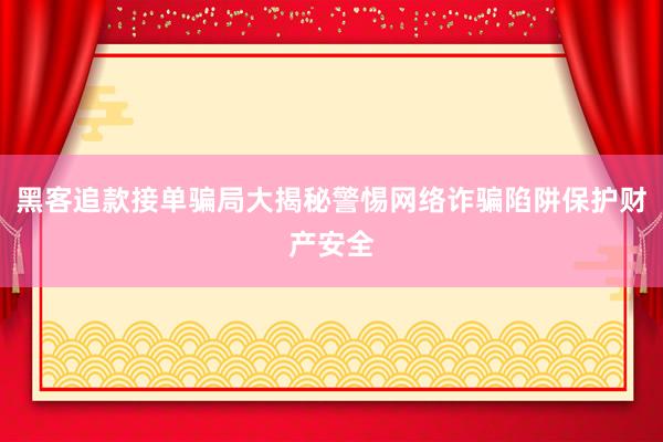 黑客追款接单骗局大揭秘警惕网络诈骗陷阱保护财产安全