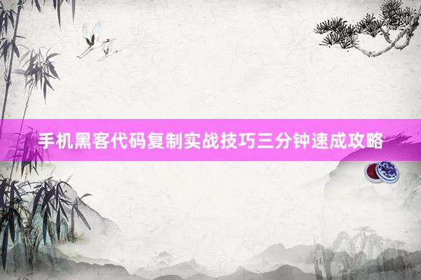 手机黑客代码复制实战技巧三分钟速成攻略