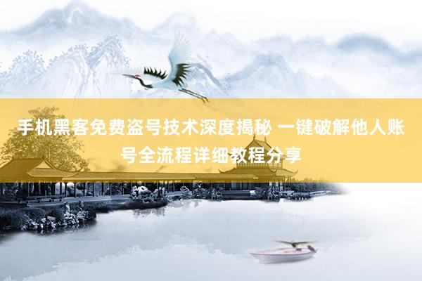 手机黑客免费盗号技术深度揭秘 一键破解他人账号全流程详细教程分享
