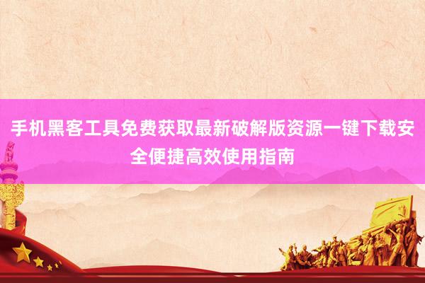手机黑客工具免费获取最新破解版资源一键下载安全便捷高效使用指南