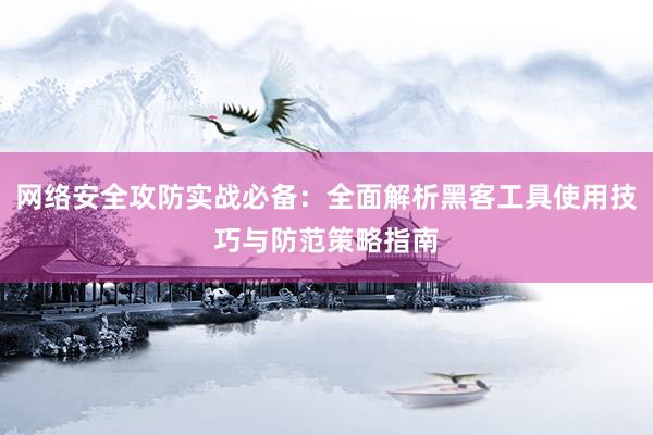 网络安全攻防实战必备：全面解析黑客工具使用技巧与防范策略指南
