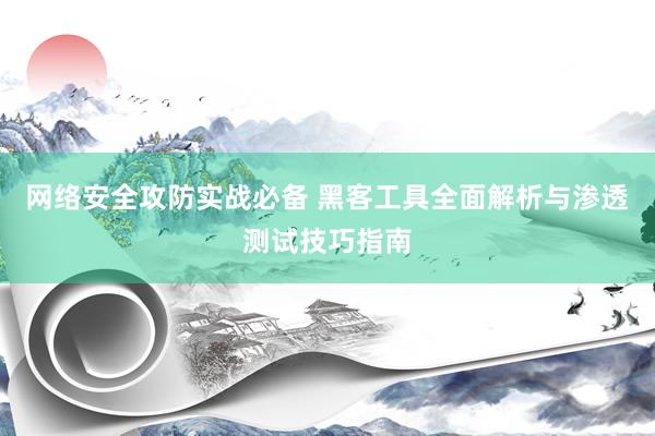 网络安全攻防实战必备 黑客工具全面解析与渗透测试技巧指南