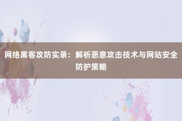 网络黑客攻防实录：解析恶意攻击技术与网站安全防护策略