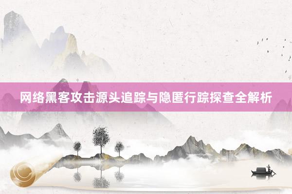 网络黑客攻击源头追踪与隐匿行踪探查全解析