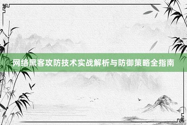 网络黑客攻防技术实战解析与防御策略全指南