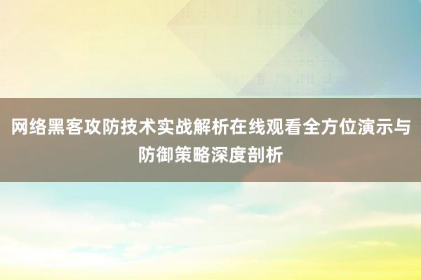 网络黑客攻防技术实战解析在线观看全方位演示与防御策略深度剖析
