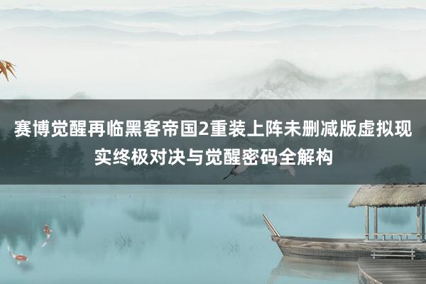 赛博觉醒再临黑客帝国2重装上阵未删减版虚拟现实终极对决与觉醒密码全解构