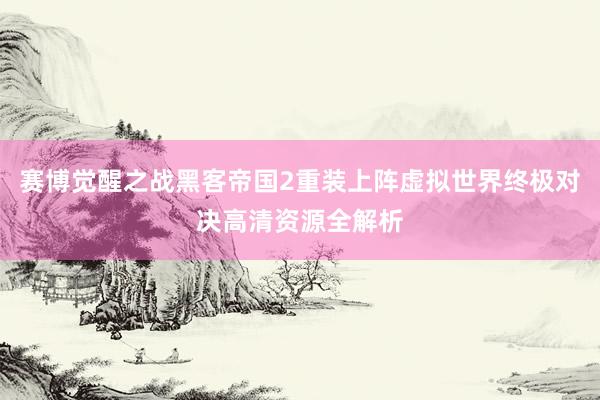 赛博觉醒之战黑客帝国2重装上阵虚拟世界终极对决高清资源全解析