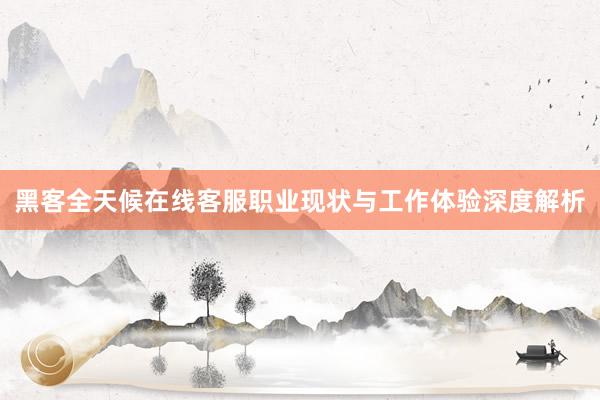 黑客全天候在线客服职业现状与工作体验深度解析