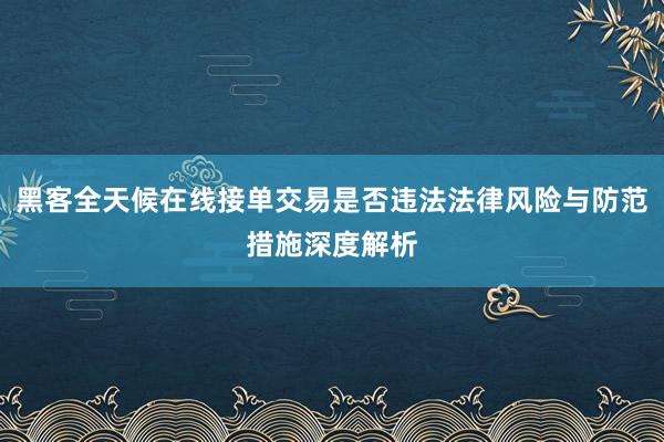 黑客全天候在线接单交易是否违法法律风险与防范措施深度解析