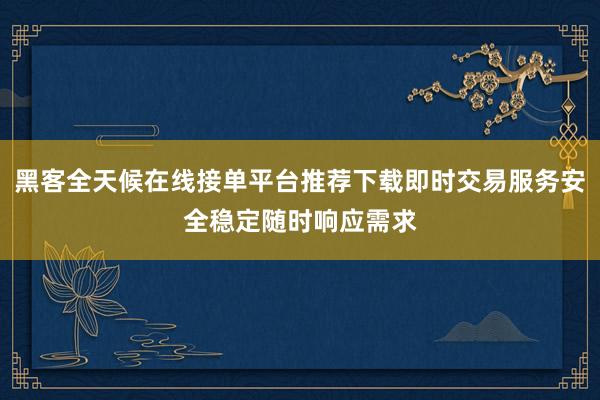 黑客全天候在线接单平台推荐下载即时交易服务安全稳定随时响应需求