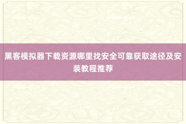 黑客模拟器下载资源哪里找安全可靠获取途径及安装教程推荐