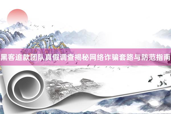 黑客追款团队真假调查揭秘网络诈骗套路与防范指南