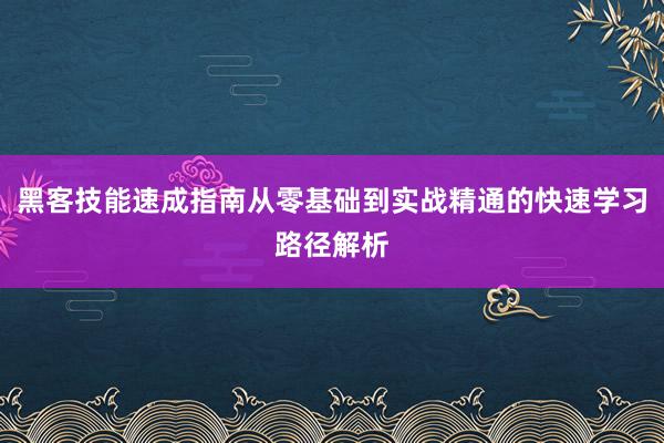 黑客技能速成指南从零基础到实战精通的快速学习路径解析