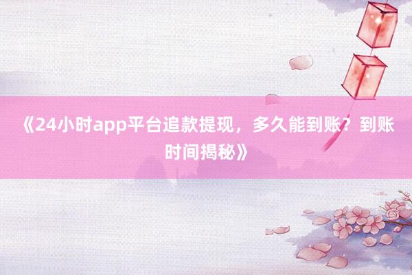 《24小时app平台追款提现，多久能到账？到账时间揭秘》