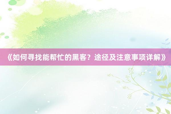 《如何寻找能帮忙的黑客？途径及注意事项详解》