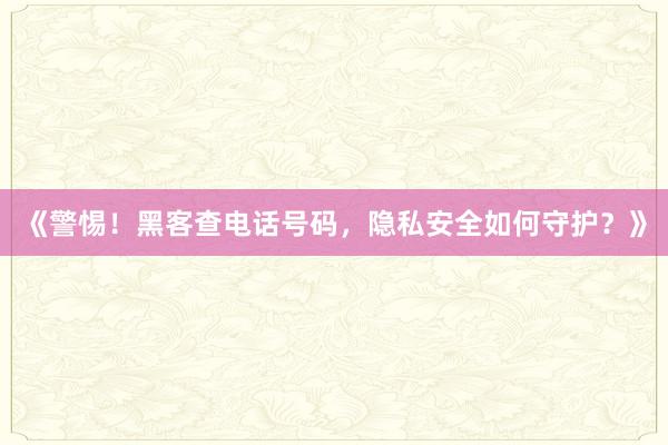 《警惕！黑客查电话号码，隐私安全如何守护？》